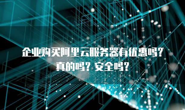 企业购买阿里云服务器有优惠吗?真的吗?安全吗?