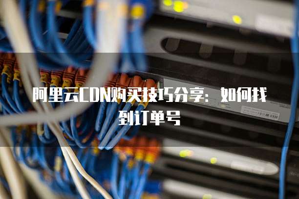 阿里云CDN购买技巧分享：如何找到订单号