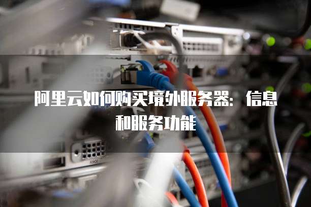 阿里云如何购买境外服务器:信息和服务功能