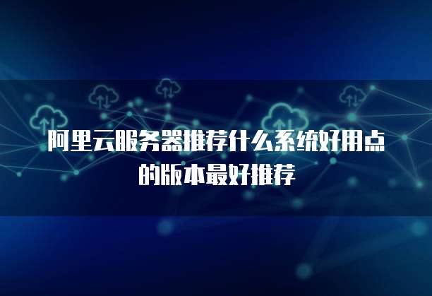 阿里云服务器推荐什么系统好用点的版本最好推荐