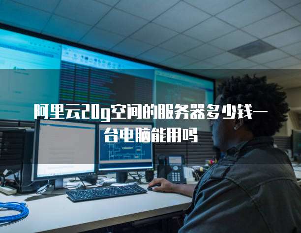 阿里云20g空间的服务器多少钱一台电脑能用吗
