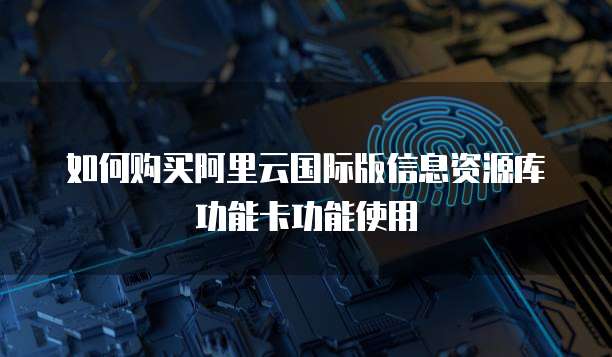 如何购买阿里云国际版信息资源库功能卡功能使用