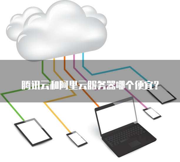 腾讯云和阿里云服务器哪个便宜?