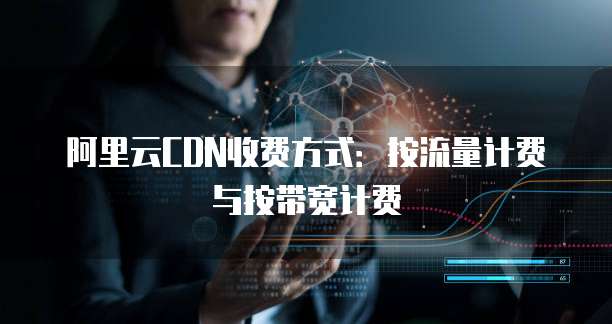 阿里云CDN收费方式：按流量计费与按带宽计费