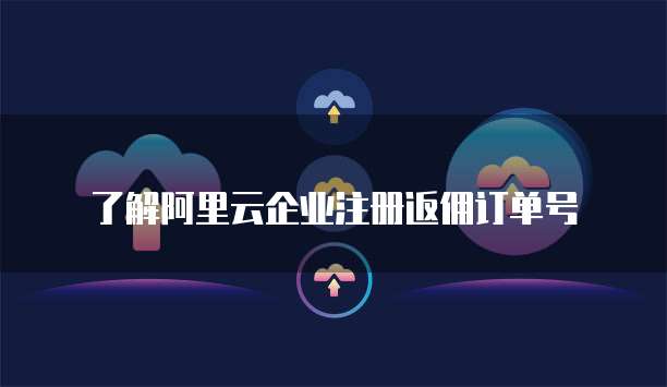 了解阿里云企业注册返佣订单号