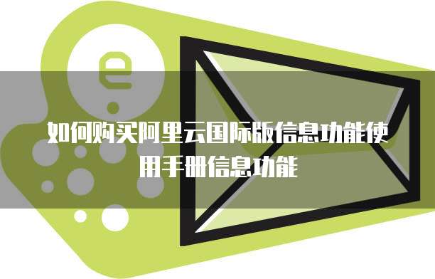 如何购买阿里云国际版信息功能使用手册信息功能