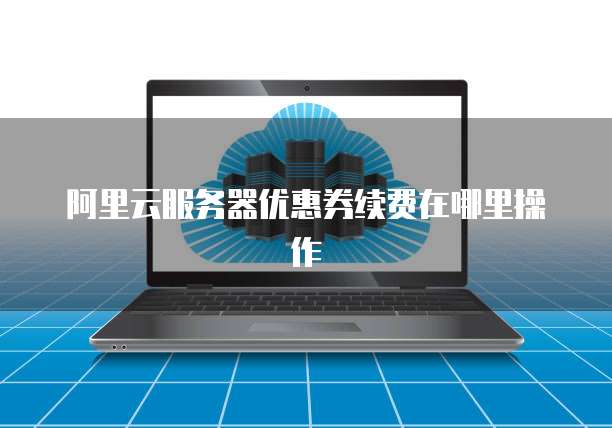 阿里云服务器优惠券续费在哪里操作