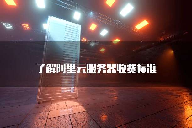了解阿里云服务器收费标准