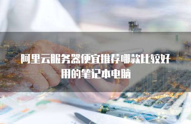 阿里云服务器便宜推荐哪款比较好用的笔记本电脑
