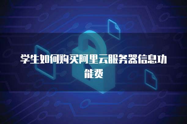 学生如何购买阿里云服务器信息功能费