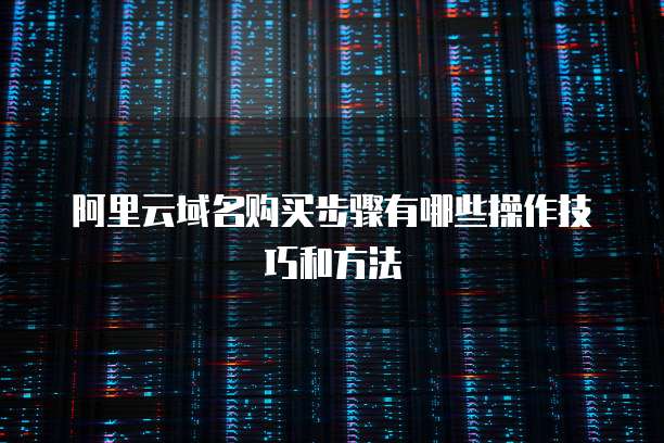 阿里云域名购买步骤有哪些操作技巧和方法
