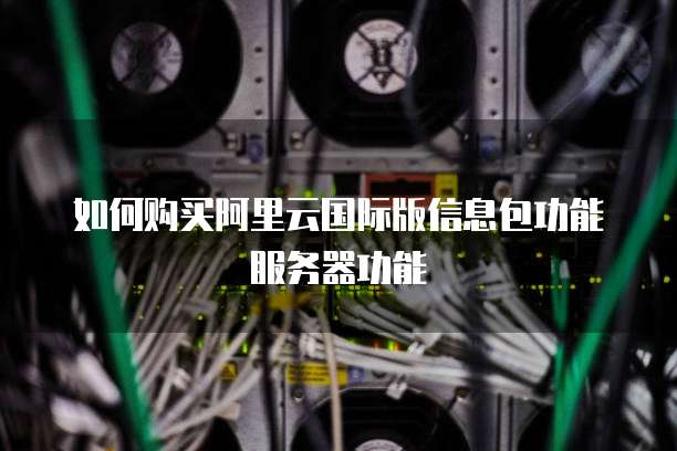 如何购买阿里云国际版信息包功能服务器功能