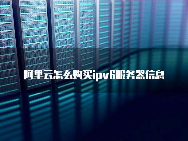 阿里云怎么购买ipv6服务器信息