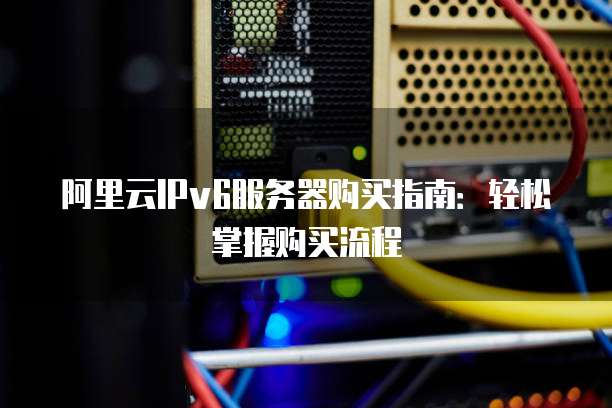 阿里云IPv6服务器购买指南:轻松掌握购买流程
