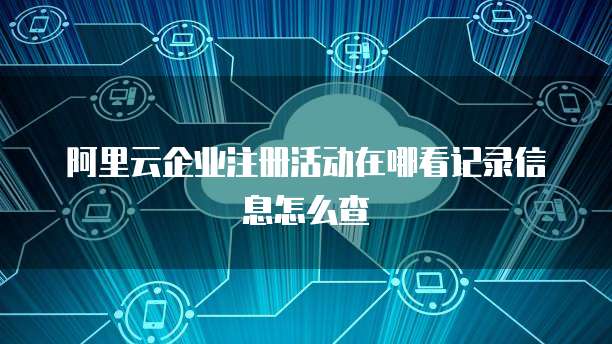 阿里云企业注册活动在哪看记录信息怎么查
