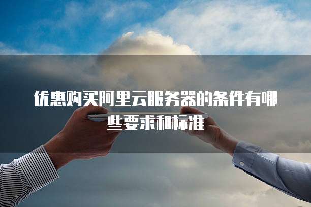 优惠购买阿里云服务器的条件有哪些要求和标准