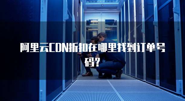阿里云CDN折扣在哪里找到订单号码?