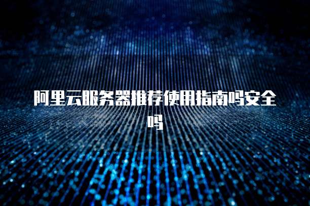 阿里云服务器推荐使用指南吗安全吗
