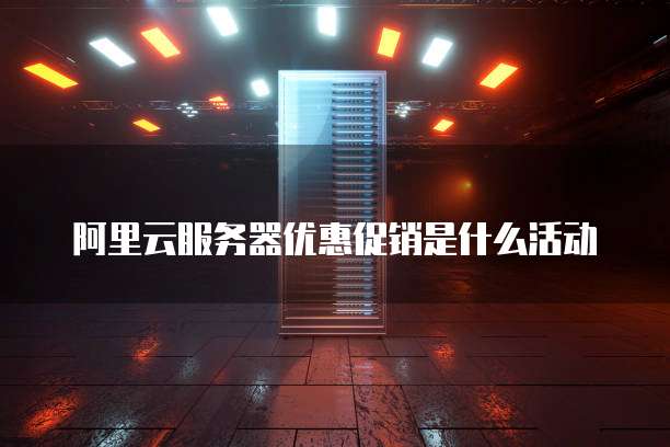 阿里云服务器优惠促销是什么活动