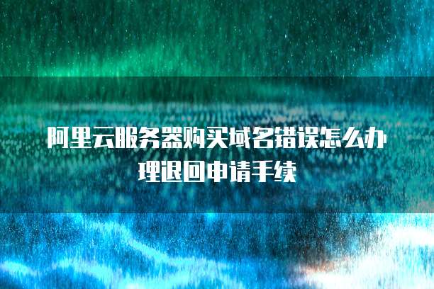 阿里云服务器购买域名错误怎么办理退回申请手续