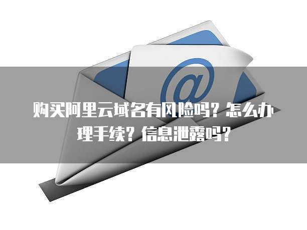 购买阿里云域名有风险吗？怎么办理手续？信息泄露吗？