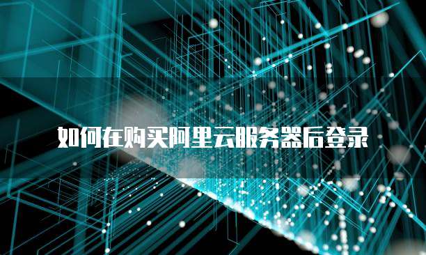 如何在购买阿里云服务器后登录