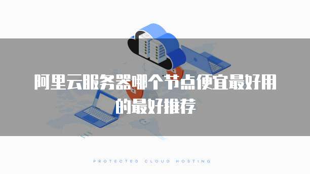阿里云服务器哪个节点便宜最好用的最好推荐