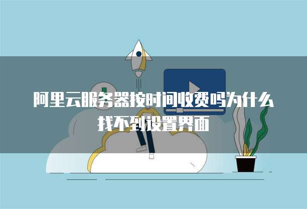阿里云服务器按时间收费吗为什么找不到设置界面