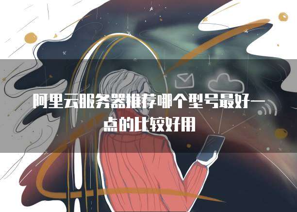 阿里云服务器推荐哪个型号最好一点的比较好用
