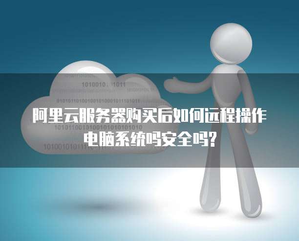 阿里云服务器购买后如何远程操作电脑系统吗安全吗?
