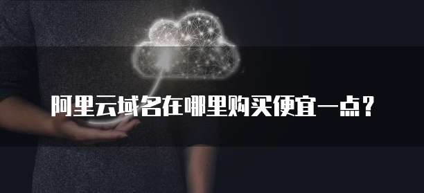 阿里云域名在哪里购买便宜一点?