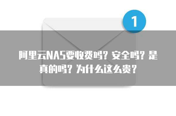 阿里云NAS要收费吗?安全吗?是真的吗?为什么这么贵?