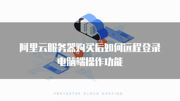 阿里云服务器购买后如何远程登录电脑端操作功能