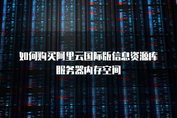 如何购买阿里云国际版信息资源库服务器内存空间