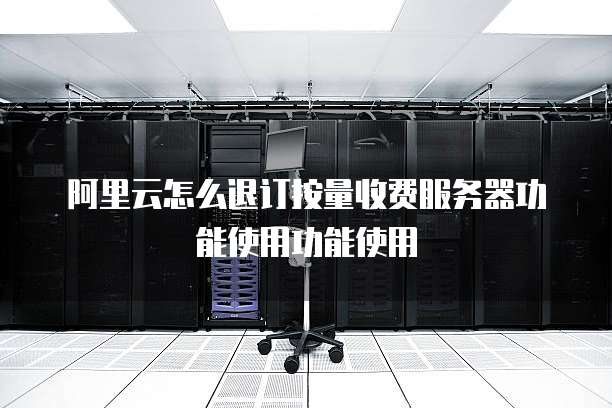 阿里云怎么退订按量收费服务器功能使用功能使用