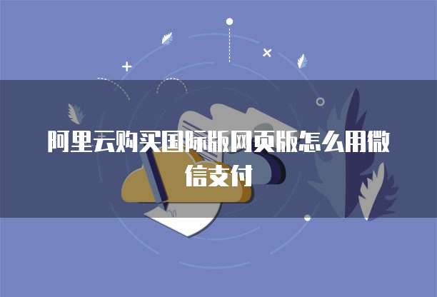 阿里云购买国际版网页版怎么用微信支付