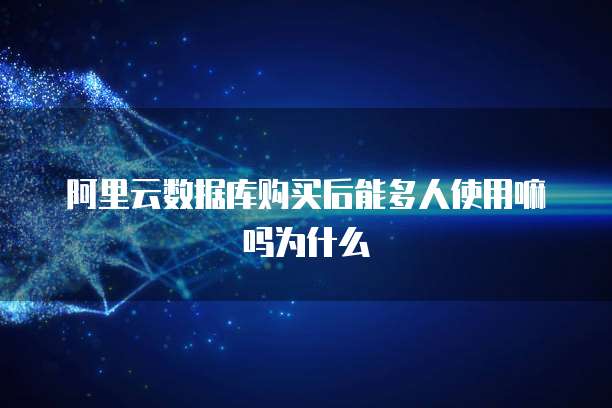 阿里云数据库购买后能多人使用嘛吗为什么