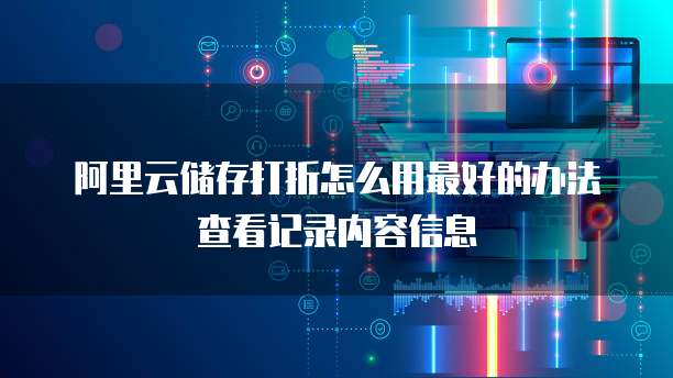 阿里云储存打折怎么用最好的办法查看记录内容信息