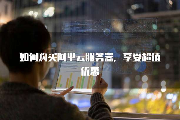 如何购买阿里云服务器,享受超值优惠