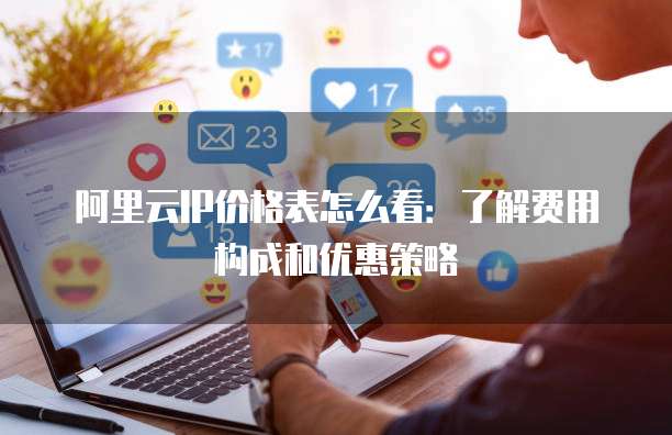 阿里云IP价格表怎么看:了解费用构成和优惠策略