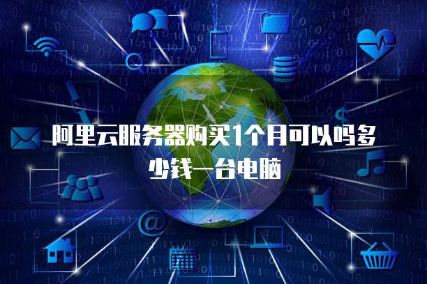 阿里云服务器购买1个月可以吗多少钱一台电脑