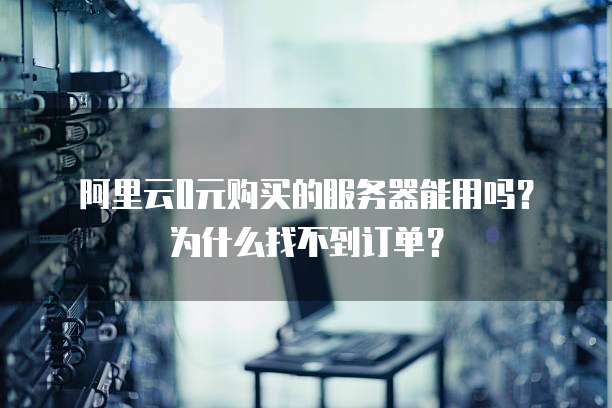 阿里云0元购买的服务器能用吗?为什么找不到订单?