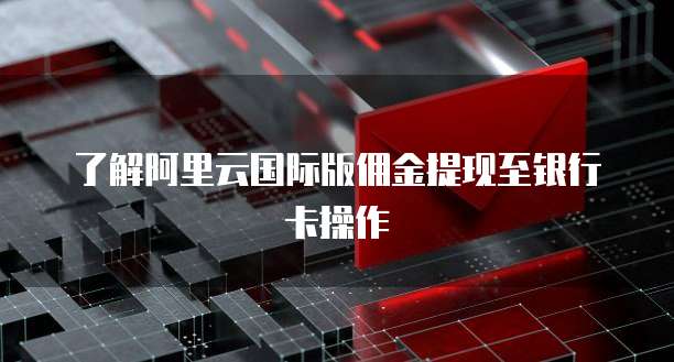 了解阿里云国际版佣金提现至银行卡操作