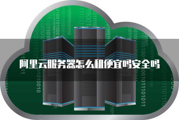 阿里云服务器怎么租便宜吗安全吗