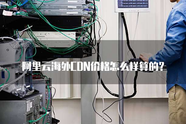 阿里云海外CDN价格怎么样算的?