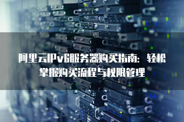 阿里云IPv6服务器购买指南:轻松掌握购买流程与权限管理