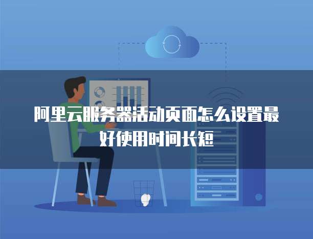 阿里云服务器活动页面怎么设置最好使用时间长短