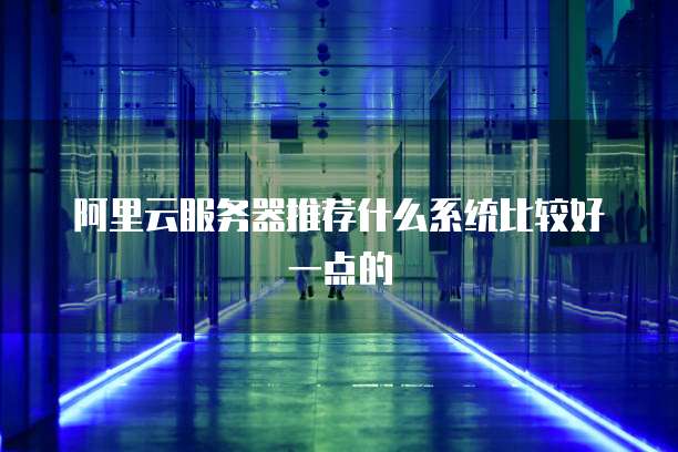 阿里云服务器推荐什么系统比较好一点的