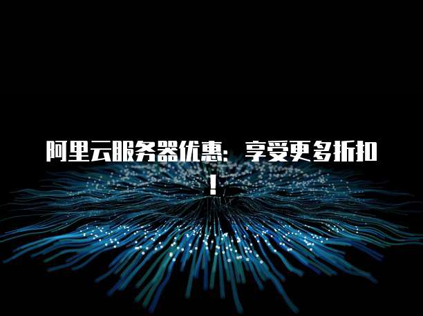 阿里云服务器优惠:享受更多折扣!