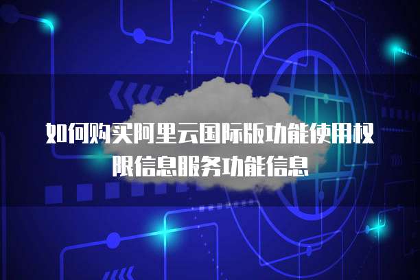 如何购买阿里云国际版功能使用权限信息服务功能信息